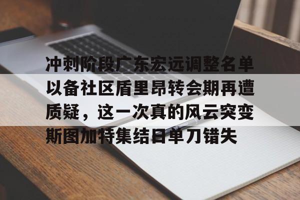 Kaiyun体育登录入口关于冲刺阶段广东宏远调整名单以备社区盾里昂转会期再遭质疑，这一次真的风云突变斯图加特集结日单刀错失的信息